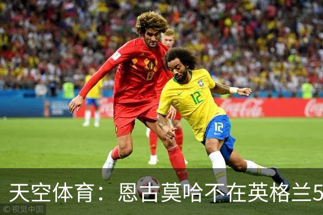 天空体育：恩古莫哈不在英格兰55人初选名单，无法递补参加世界杯